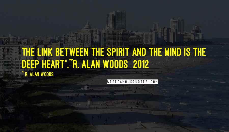 R. Alan Woods Quotes: The link between the spirit and the mind is the deep heart".~R. Alan Woods [2012]