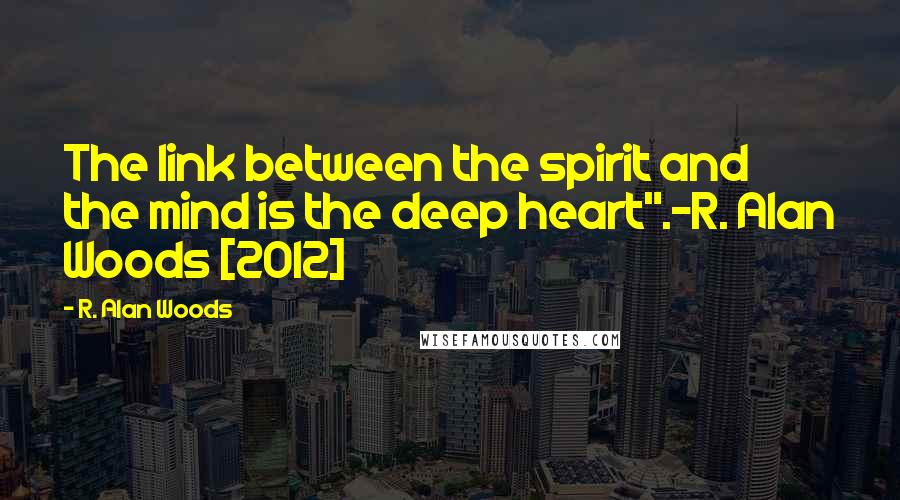 R. Alan Woods Quotes: The link between the spirit and the mind is the deep heart".~R. Alan Woods [2012]