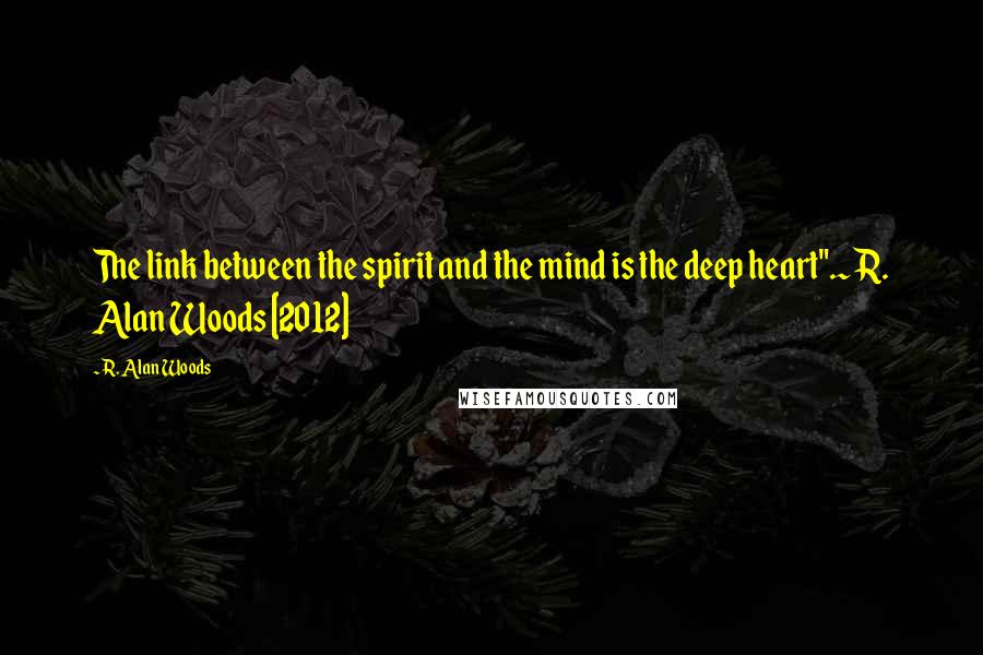 R. Alan Woods Quotes: The link between the spirit and the mind is the deep heart".~R. Alan Woods [2012]