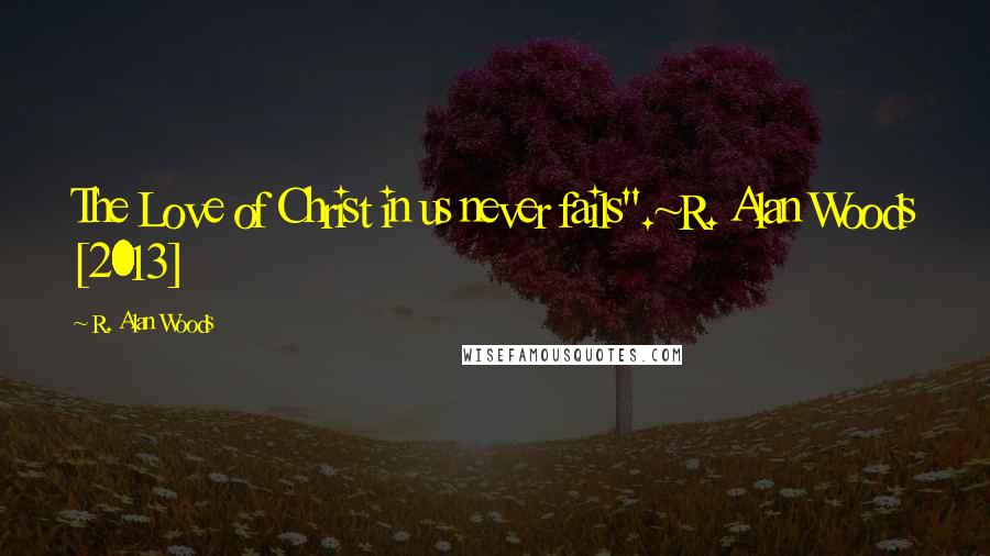 R. Alan Woods Quotes: The Love of Christ in us never fails".~R. Alan Woods [2013]