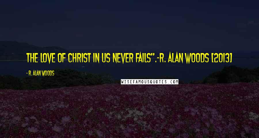 R. Alan Woods Quotes: The Love of Christ in us never fails".~R. Alan Woods [2013]