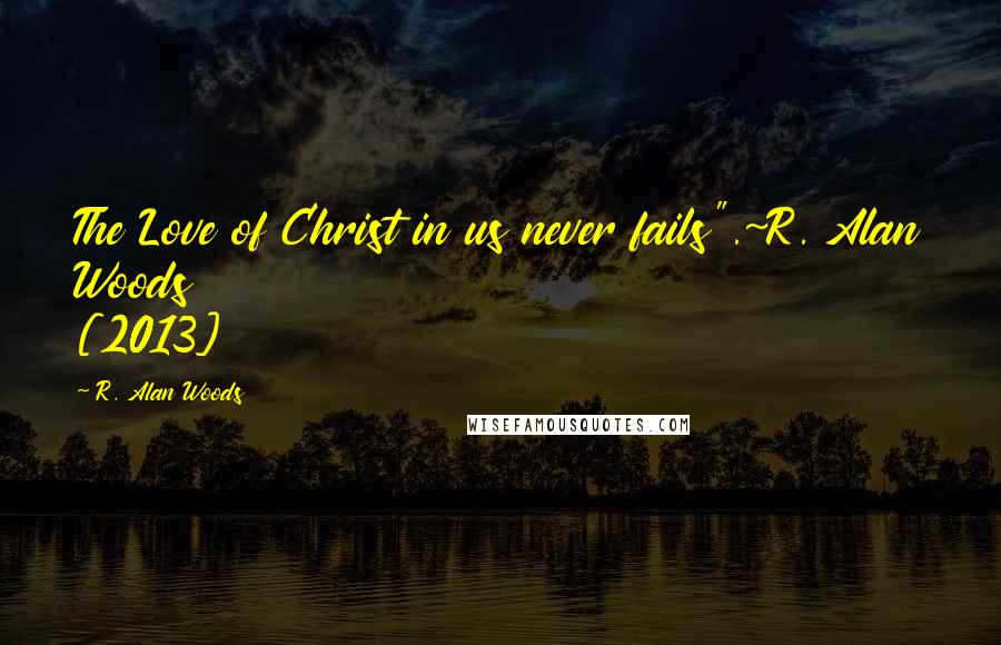 R. Alan Woods Quotes: The Love of Christ in us never fails".~R. Alan Woods [2013]