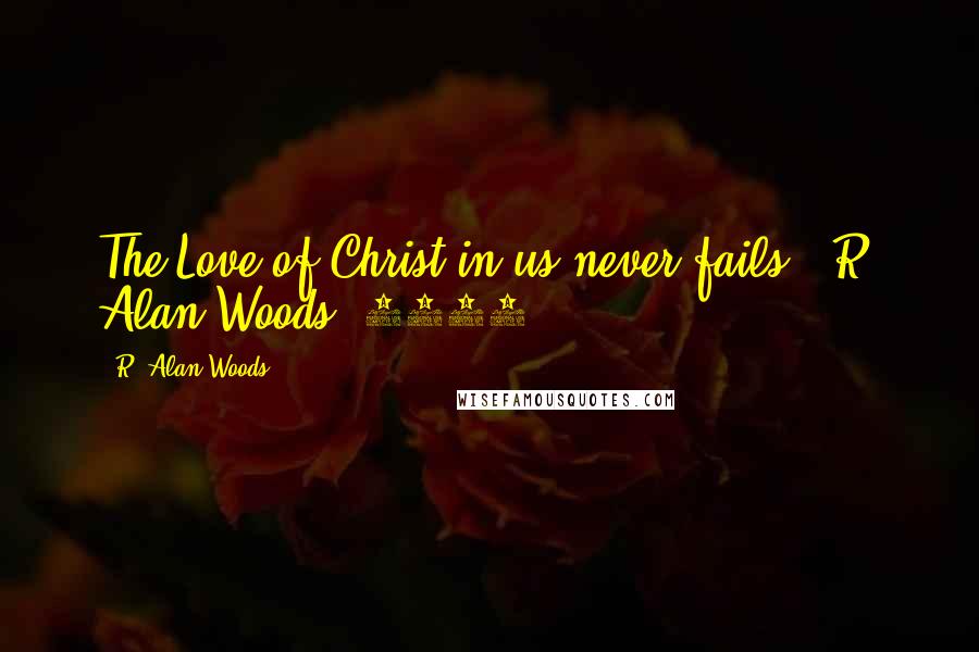 R. Alan Woods Quotes: The Love of Christ in us never fails".~R. Alan Woods [2013]