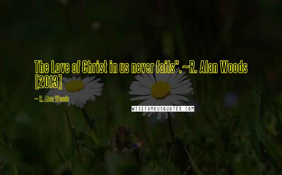 R. Alan Woods Quotes: The Love of Christ in us never fails".~R. Alan Woods [2013]