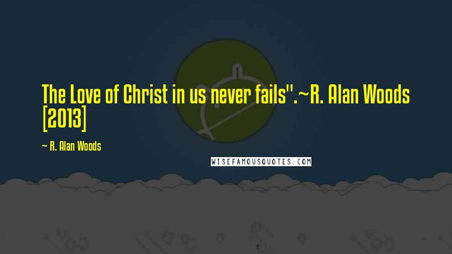 R. Alan Woods Quotes: The Love of Christ in us never fails".~R. Alan Woods [2013]