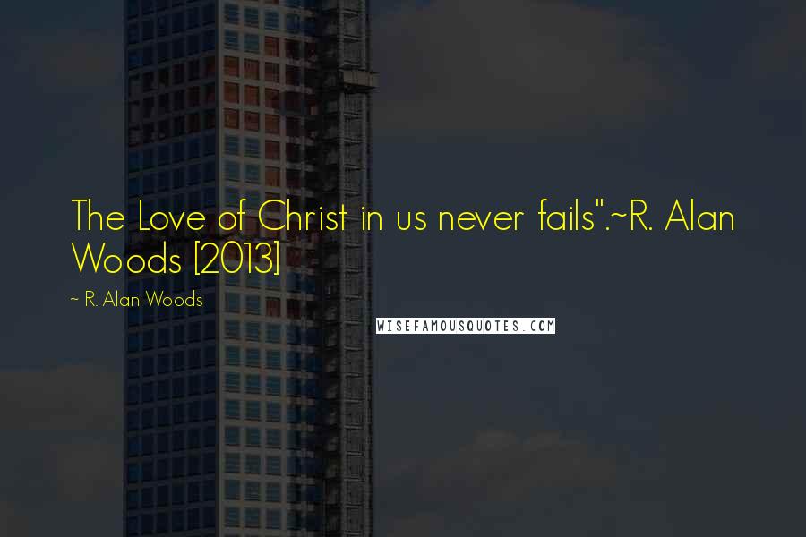 R. Alan Woods Quotes: The Love of Christ in us never fails".~R. Alan Woods [2013]