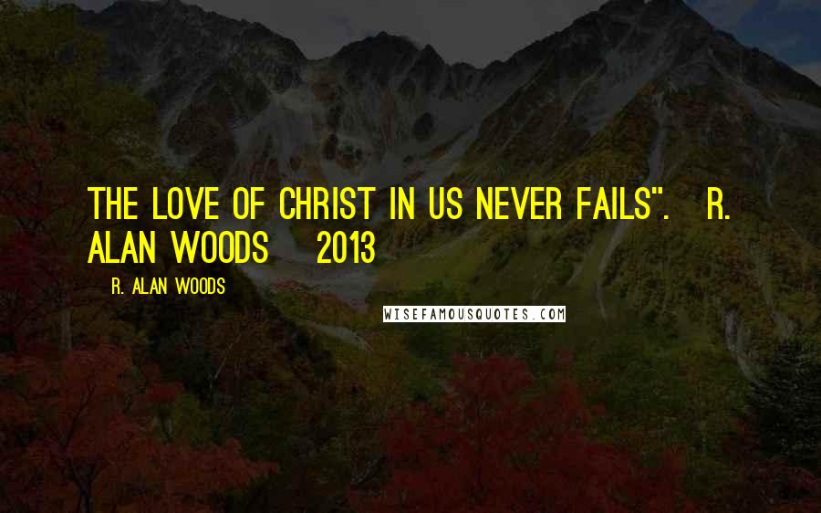 R. Alan Woods Quotes: The Love of Christ in us never fails".~R. Alan Woods [2013]