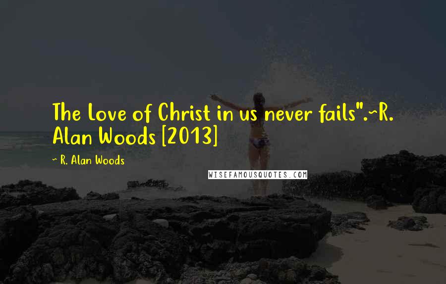 R. Alan Woods Quotes: The Love of Christ in us never fails".~R. Alan Woods [2013]