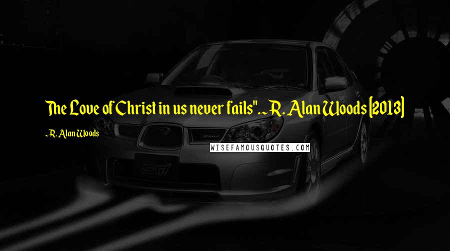 R. Alan Woods Quotes: The Love of Christ in us never fails".~R. Alan Woods [2013]