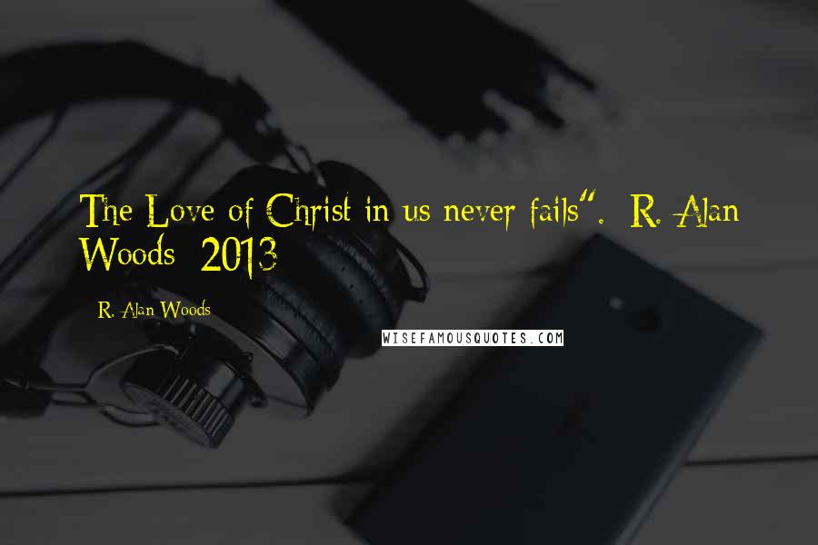 R. Alan Woods Quotes: The Love of Christ in us never fails".~R. Alan Woods [2013]