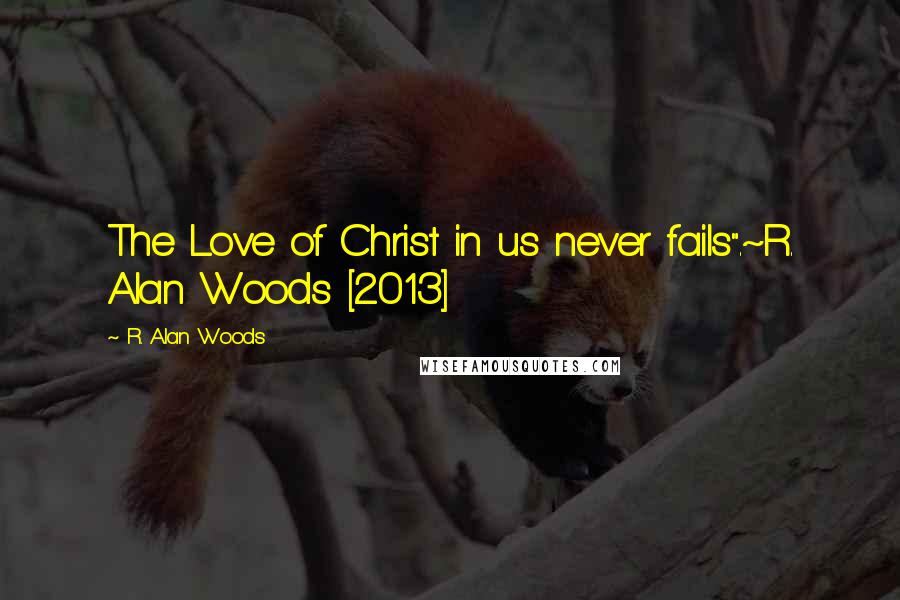 R. Alan Woods Quotes: The Love of Christ in us never fails".~R. Alan Woods [2013]