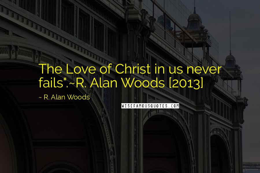 R. Alan Woods Quotes: The Love of Christ in us never fails".~R. Alan Woods [2013]