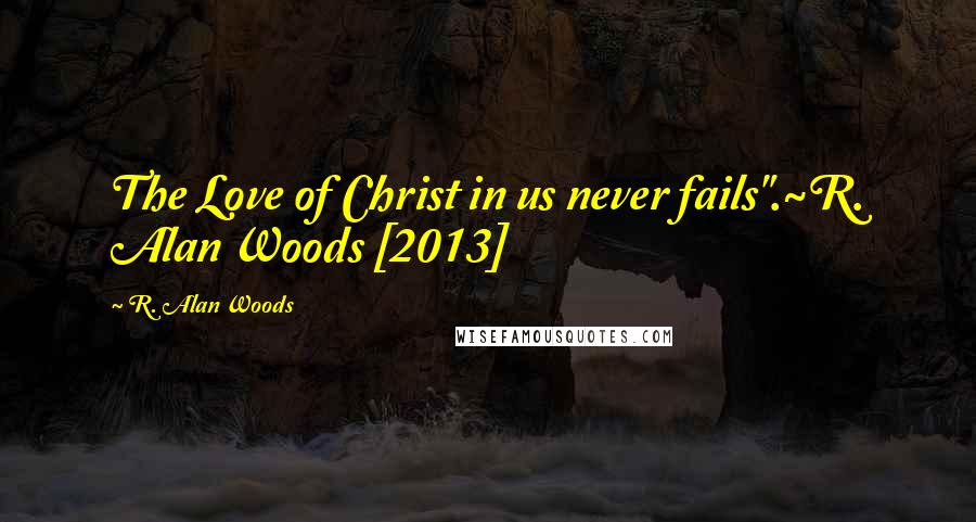 R. Alan Woods Quotes: The Love of Christ in us never fails".~R. Alan Woods [2013]