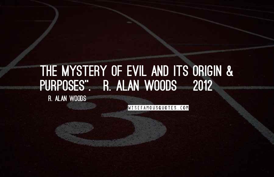 R. Alan Woods Quotes: The mystery of Evil and its origin & purposes".~R. Alan Woods [2012]