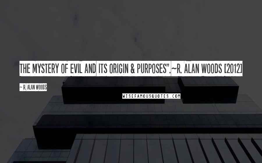 R. Alan Woods Quotes: The mystery of Evil and its origin & purposes".~R. Alan Woods [2012]