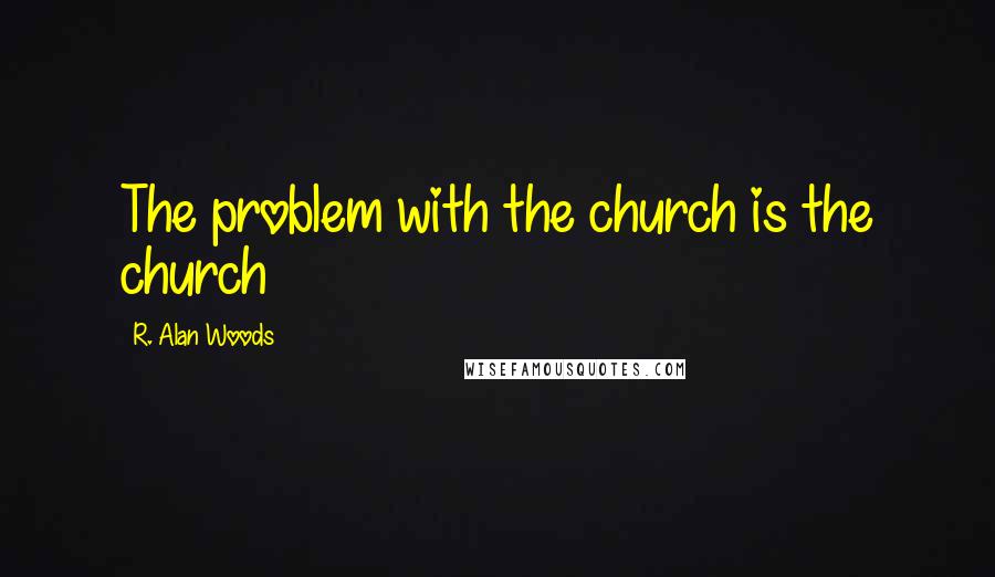 R. Alan Woods Quotes: The problem with the church is the church