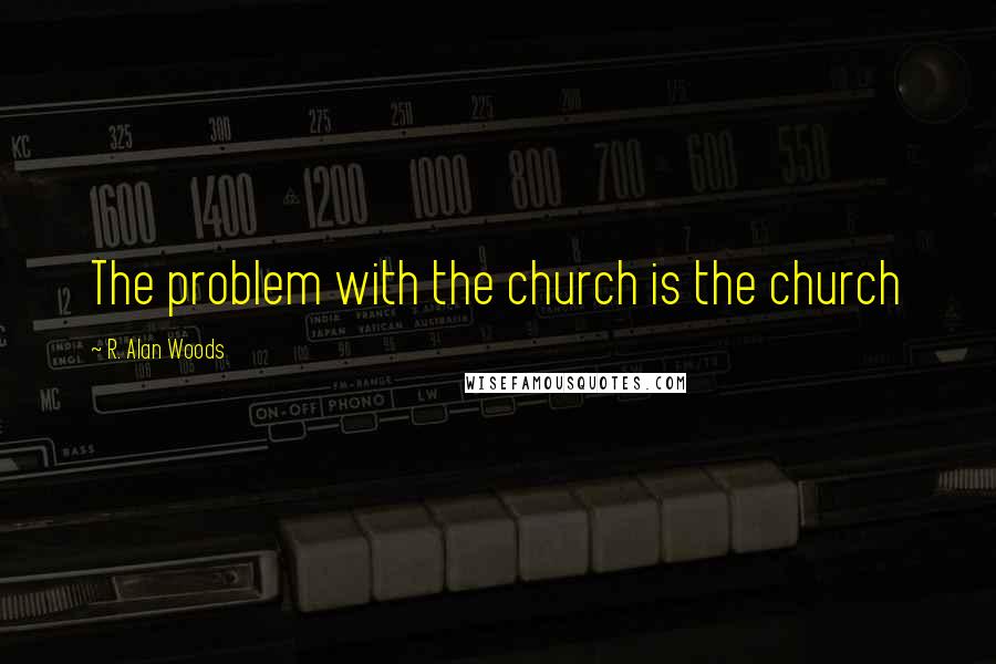 R. Alan Woods Quotes: The problem with the church is the church