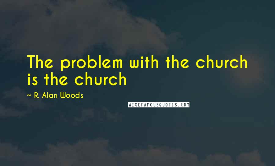 R. Alan Woods Quotes: The problem with the church is the church