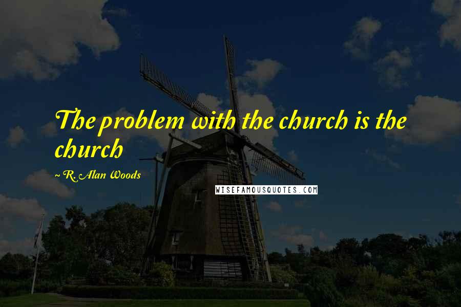 R. Alan Woods Quotes: The problem with the church is the church