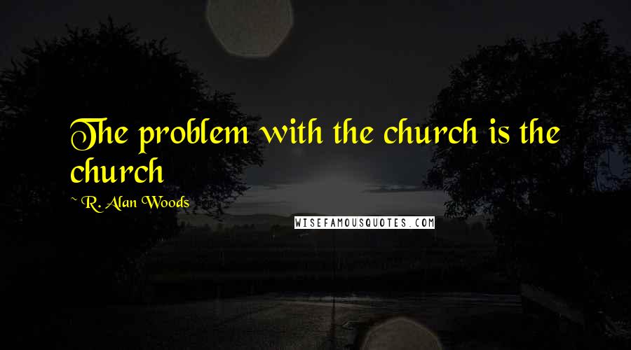 R. Alan Woods Quotes: The problem with the church is the church