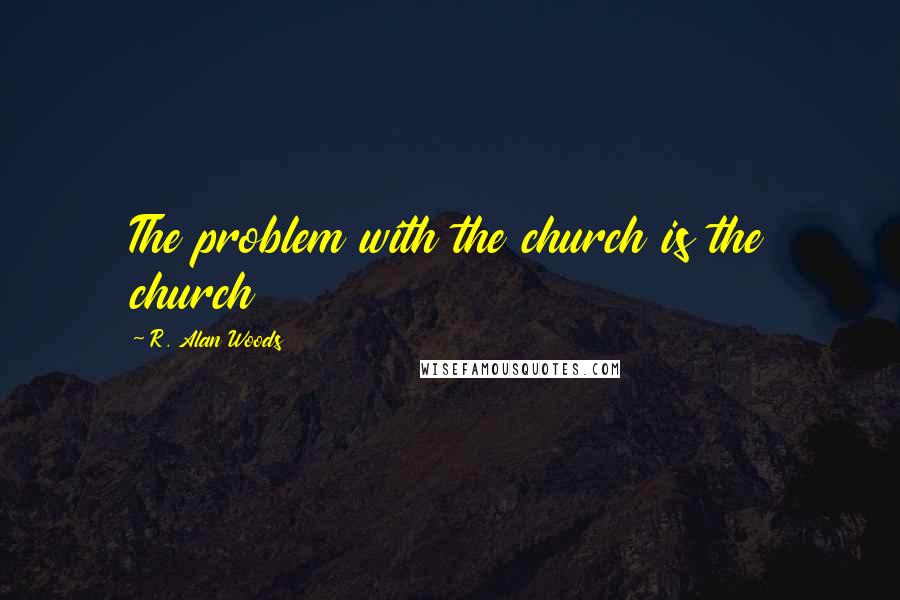 R. Alan Woods Quotes: The problem with the church is the church