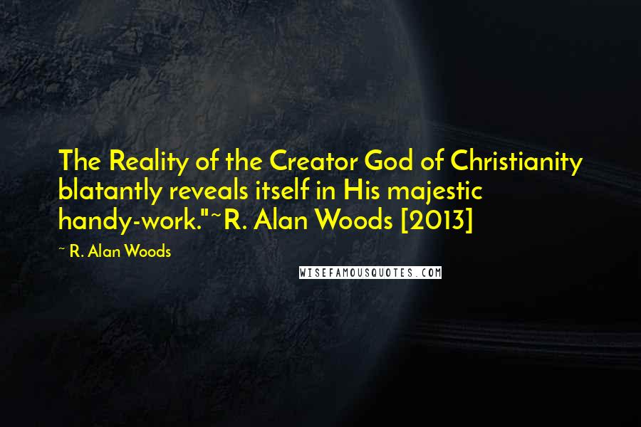 R. Alan Woods Quotes: The Reality of the Creator God of Christianity blatantly reveals itself in His majestic handy-work."~R. Alan Woods [2013]