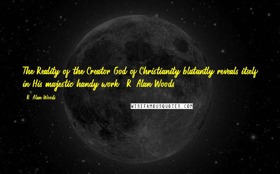 R. Alan Woods Quotes: The Reality of the Creator God of Christianity blatantly reveals itself in His majestic handy-work."~R. Alan Woods [2013]