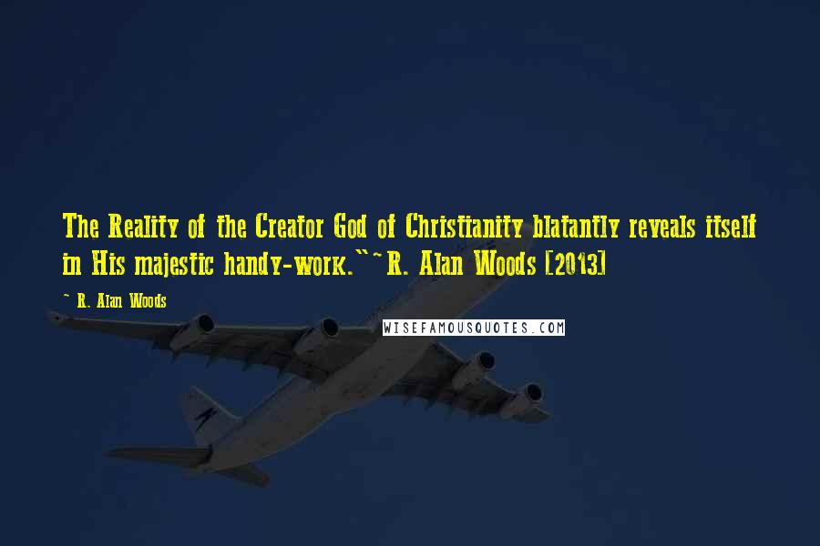 R. Alan Woods Quotes: The Reality of the Creator God of Christianity blatantly reveals itself in His majestic handy-work."~R. Alan Woods [2013]