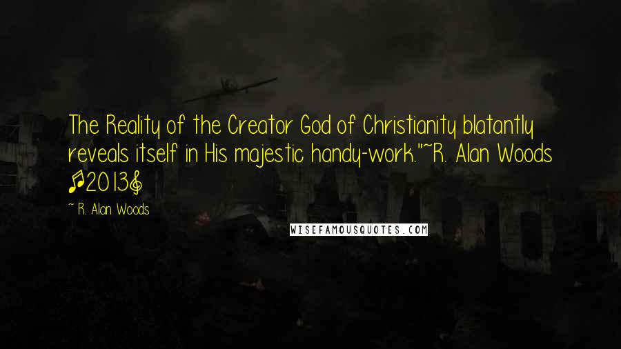 R. Alan Woods Quotes: The Reality of the Creator God of Christianity blatantly reveals itself in His majestic handy-work."~R. Alan Woods [2013]