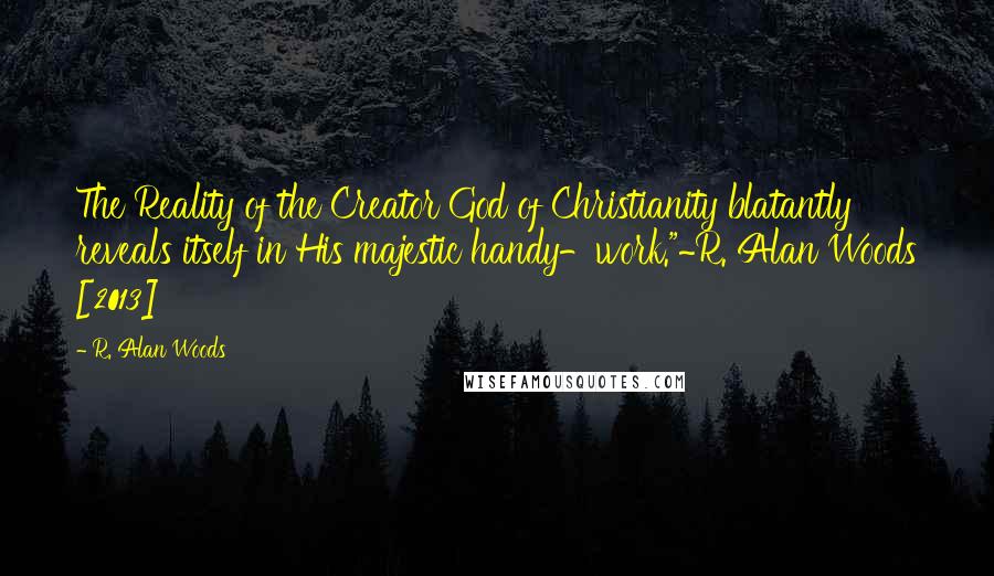 R. Alan Woods Quotes: The Reality of the Creator God of Christianity blatantly reveals itself in His majestic handy-work."~R. Alan Woods [2013]