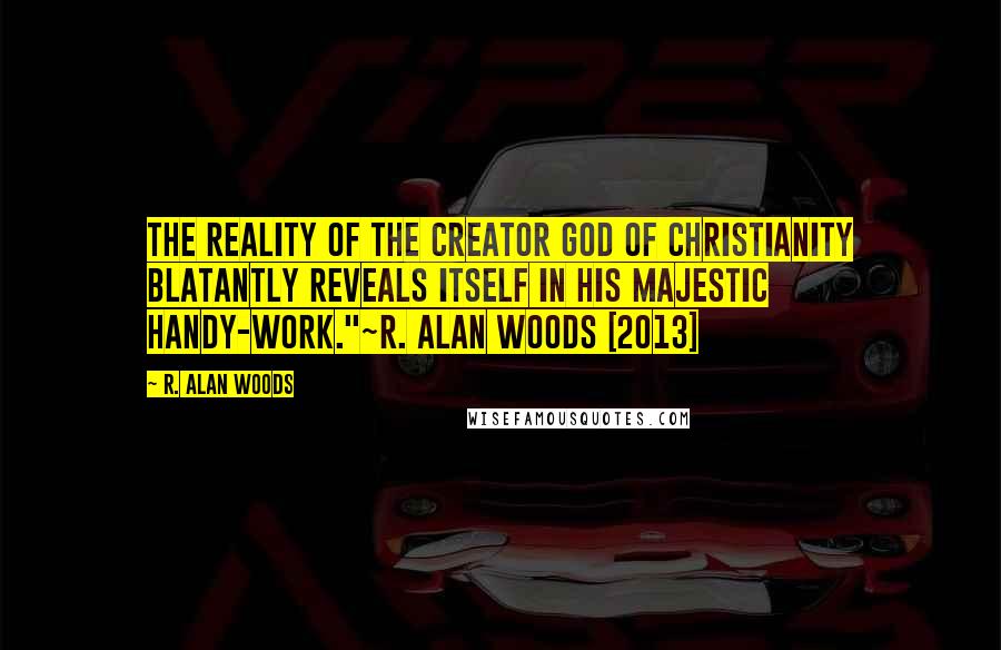 R. Alan Woods Quotes: The Reality of the Creator God of Christianity blatantly reveals itself in His majestic handy-work."~R. Alan Woods [2013]