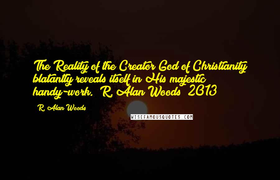 R. Alan Woods Quotes: The Reality of the Creator God of Christianity blatantly reveals itself in His majestic handy-work."~R. Alan Woods [2013]