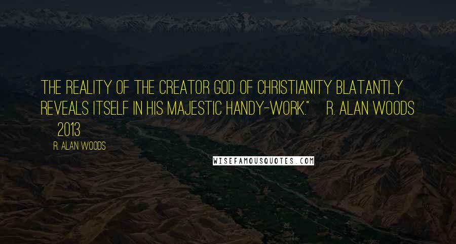 R. Alan Woods Quotes: The Reality of the Creator God of Christianity blatantly reveals itself in His majestic handy-work."~R. Alan Woods [2013]
