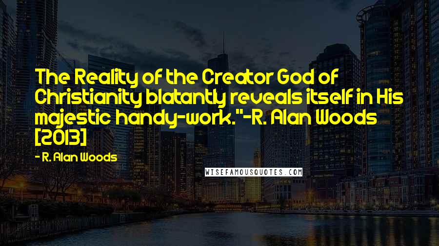 R. Alan Woods Quotes: The Reality of the Creator God of Christianity blatantly reveals itself in His majestic handy-work."~R. Alan Woods [2013]