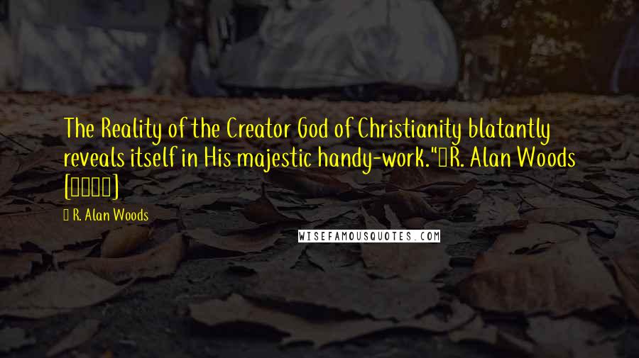 R. Alan Woods Quotes: The Reality of the Creator God of Christianity blatantly reveals itself in His majestic handy-work."~R. Alan Woods [2013]