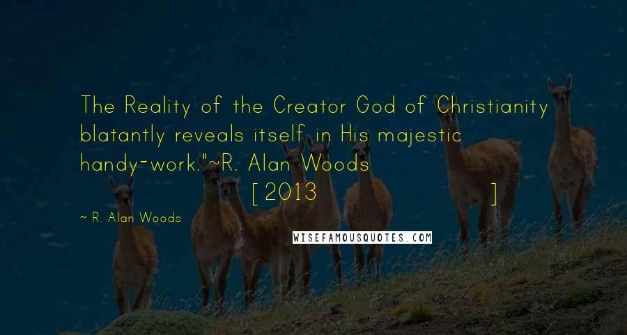 R. Alan Woods Quotes: The Reality of the Creator God of Christianity blatantly reveals itself in His majestic handy-work."~R. Alan Woods [2013]