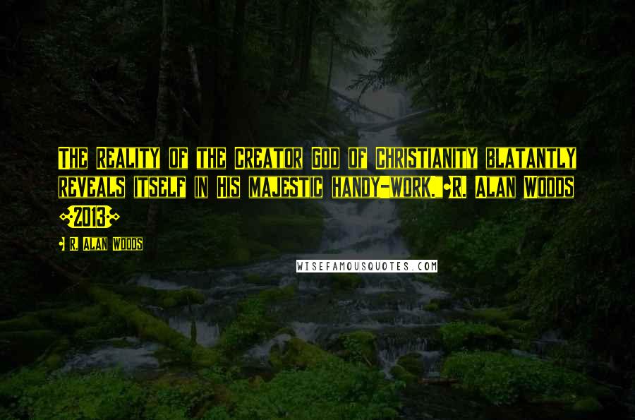R. Alan Woods Quotes: The Reality of the Creator God of Christianity blatantly reveals itself in His majestic handy-work."~R. Alan Woods [2013]