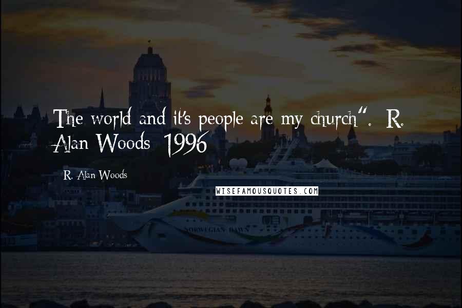 R. Alan Woods Quotes: The world and it's people are my church".~R. Alan Woods [1996]