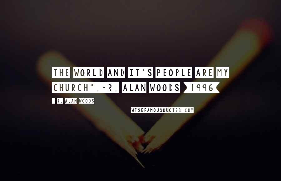 R. Alan Woods Quotes: The world and it's people are my church".~R. Alan Woods [1996]