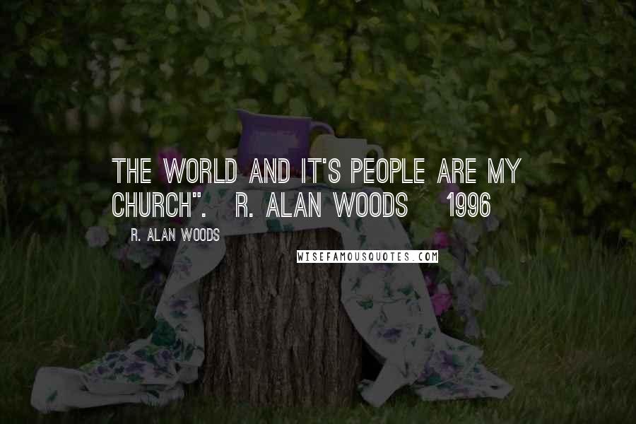 R. Alan Woods Quotes: The world and it's people are my church".~R. Alan Woods [1996]