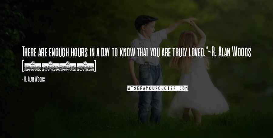 R. Alan Woods Quotes: There are enough hours in a day to know that you are truly loved."~R. Alan Woods [2013]