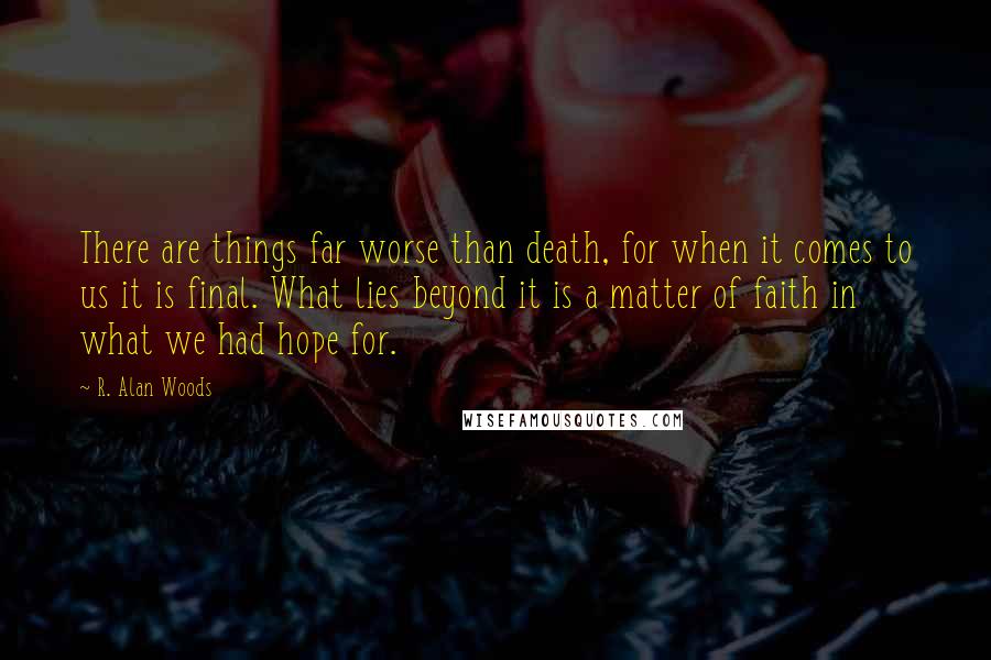 R. Alan Woods Quotes: There are things far worse than death, for when it comes to us it is final. What lies beyond it is a matter of faith in what we had hope for.