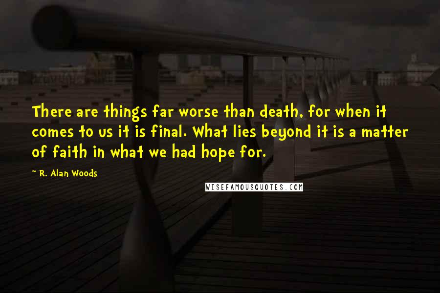 R. Alan Woods Quotes: There are things far worse than death, for when it comes to us it is final. What lies beyond it is a matter of faith in what we had hope for.