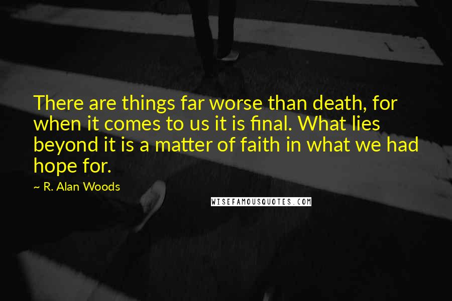 R. Alan Woods Quotes: There are things far worse than death, for when it comes to us it is final. What lies beyond it is a matter of faith in what we had hope for.