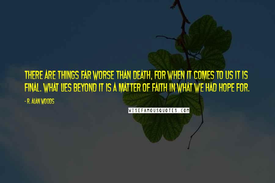 R. Alan Woods Quotes: There are things far worse than death, for when it comes to us it is final. What lies beyond it is a matter of faith in what we had hope for.