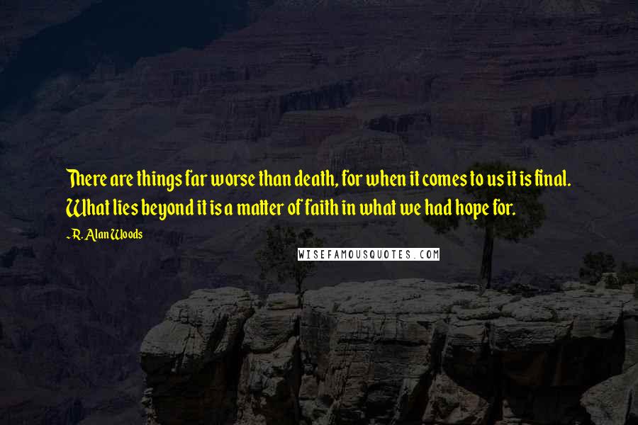 R. Alan Woods Quotes: There are things far worse than death, for when it comes to us it is final. What lies beyond it is a matter of faith in what we had hope for.