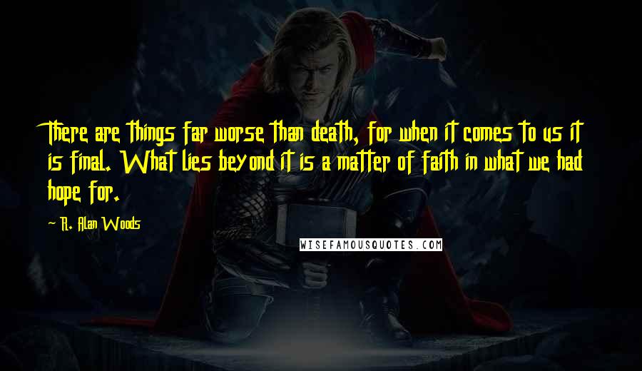 R. Alan Woods Quotes: There are things far worse than death, for when it comes to us it is final. What lies beyond it is a matter of faith in what we had hope for.