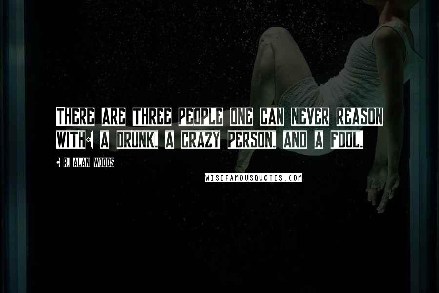 R. Alan Woods Quotes: There are three people one can never reason with: a drunk, a crazy person, and a fool.