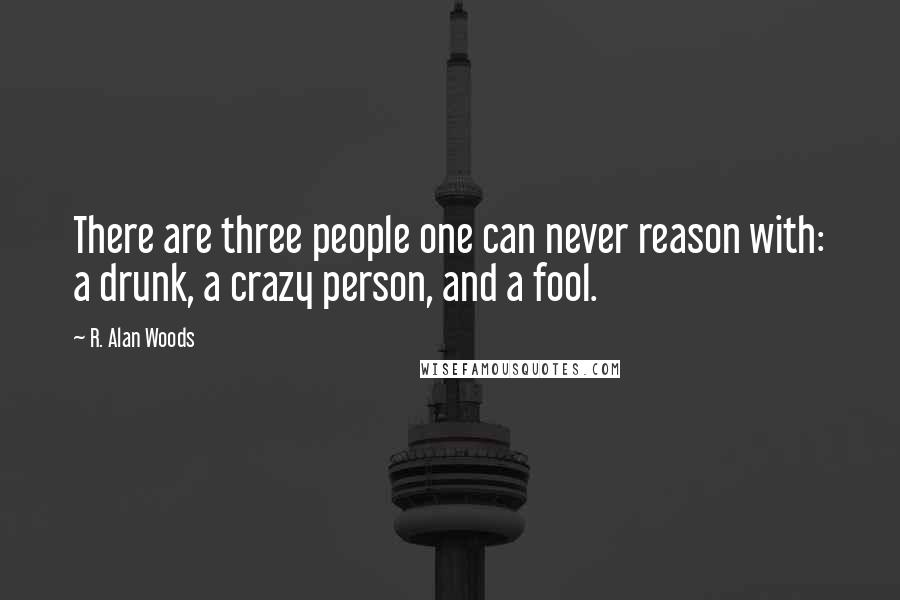 R. Alan Woods Quotes: There are three people one can never reason with: a drunk, a crazy person, and a fool.