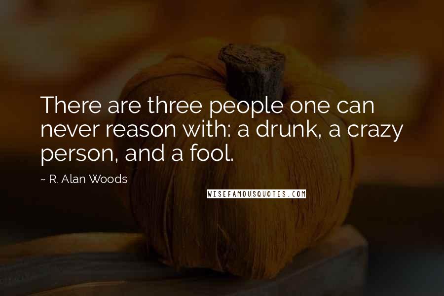 R. Alan Woods Quotes: There are three people one can never reason with: a drunk, a crazy person, and a fool.